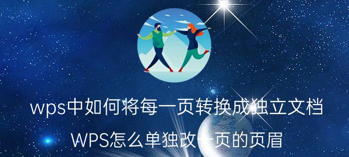 wps中如何将每一页转换成独立文档 WPS怎么单独改一页的页眉？